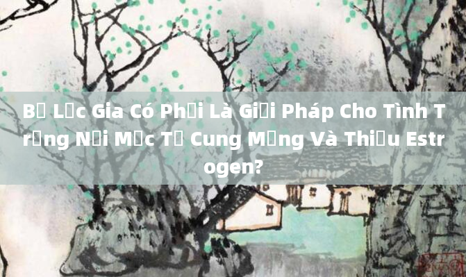 Bổ Lạc Gia Có Phải Là Giải Pháp Cho Tình Trạng Nội Mạc Tử Cung Mỏng Và Thiếu Estrogen?