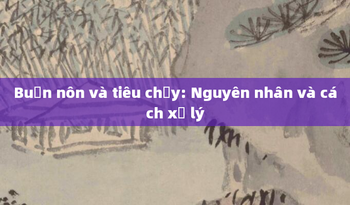 Buồn nôn và tiêu chảy: Nguyên nhân và cách xử lý