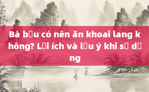 Bà bầu có nên ăn khoai lang không? Lợi ích và lưu ý khi sử dụng