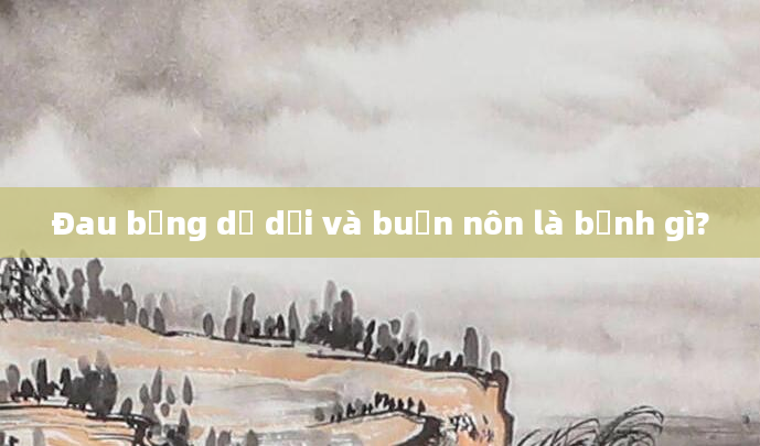 Đau bụng dữ dội và buồn nôn là bệnh gì?