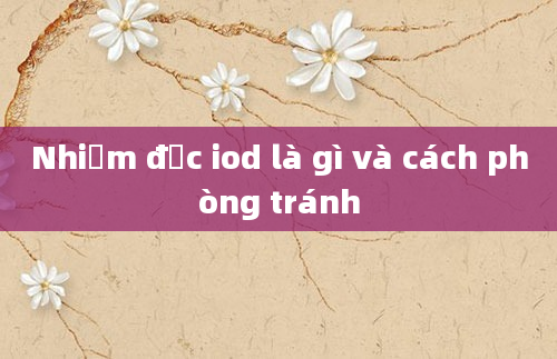 Nhiễm độc iod là gì và cách phòng tránh