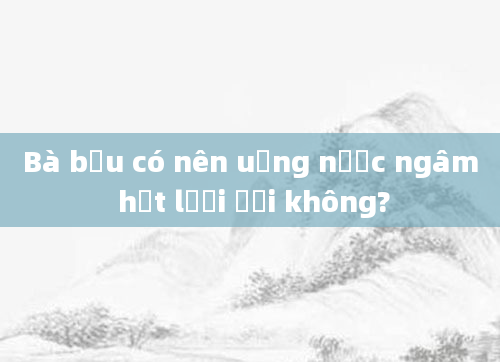 Bà bầu có nên uống nước ngâm hạt lười ươi không?