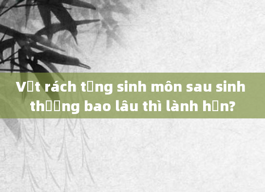 Vết rách tầng sinh môn sau sinh thường bao lâu thì lành hẳn?
