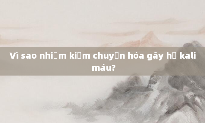 Vì sao nhiễm kiềm chuyển hóa gây hạ kali máu?