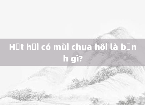 Hắt hơi có mùi chua hôi là bệnh gì?