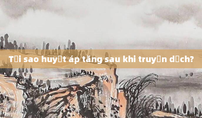 Tại sao huyết áp tăng sau khi truyền dịch?
