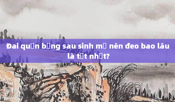 Đai quấn bụng sau sinh mổ nên đeo bao lâu là tốt nhất?