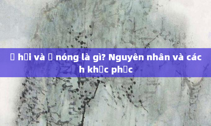 Ợ hơi và ợ nóng là gì? Nguyên nhân và cách khắc phục