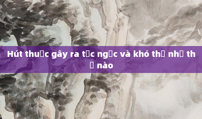 Hút thuốc gây ra tức ngực và khó thở như thế nào