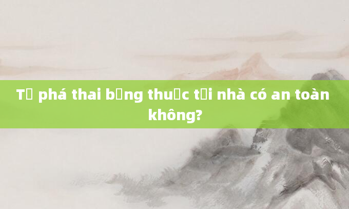 Tự phá thai bằng thuốc tại nhà có an toàn không?