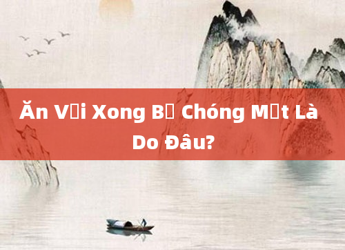 Ăn Vải Xong Bị Chóng Mặt Là Do Đâu?