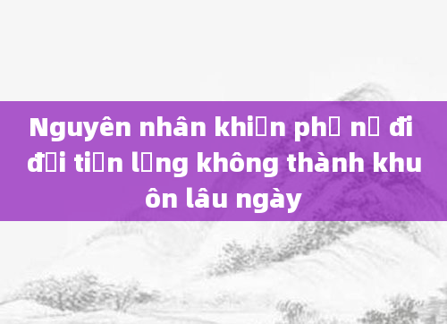 Nguyên nhân khiến phụ nữ đi đại tiện lỏng không thành khuôn lâu ngày
