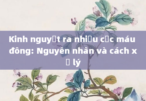 Kinh nguyệt ra nhiều cục máu đông: Nguyên nhân và cách xử lý