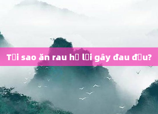 Tại sao ăn rau hẹ lại gây đau đầu?