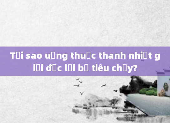 Tại sao uống thuốc thanh nhiệt giải độc lại bị tiêu chảy?