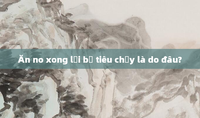 Ăn no xong lại bị tiêu chảy là do đâu?