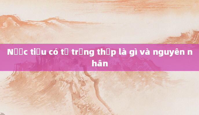 Nước tiểu có tỷ trọng thấp là gì và nguyên nhân
