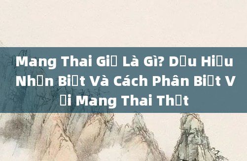 Mang Thai Giả Là Gì? Dấu Hiệu Nhận Biết Và Cách Phân Biệt Với Mang Thai Thật