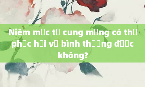 Niêm mạc tử cung mỏng có thể phục hồi về bình thường được không?