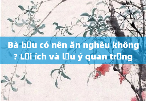 Bà bầu có nên ăn nghêu không? Lợi ích và lưu ý quan trọng