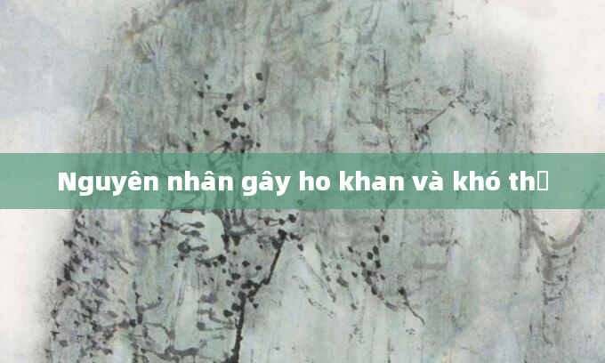 Nguyên nhân gây ho khan và khó thở