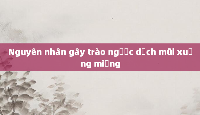 Nguyên nhân gây trào ngược dịch mũi xuống miệng