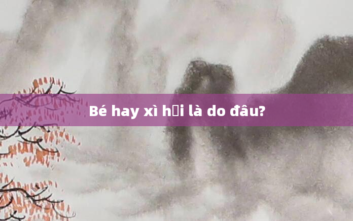 Bé hay xì hơi là do đâu?