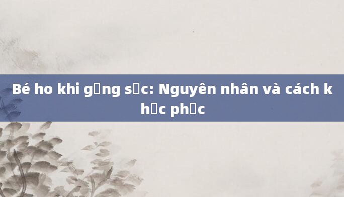Bé ho khi gắng sức: Nguyên nhân và cách khắc phục