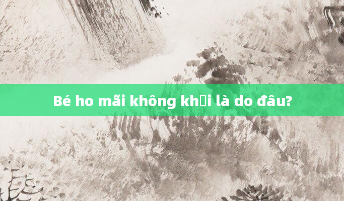 Bé ho mãi không khỏi là do đâu?