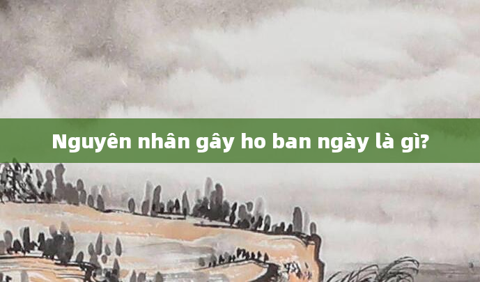 Nguyên nhân gây ho ban ngày là gì?