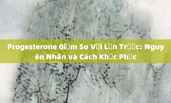 Progesterone Giảm So Với Lần Trước: Nguyên Nhân và Cách Khắc Phục