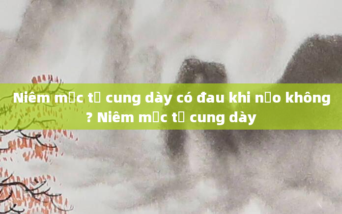 Niêm mạc tử cung dày có đau khi nạo không? Niêm mạc tử cung dày