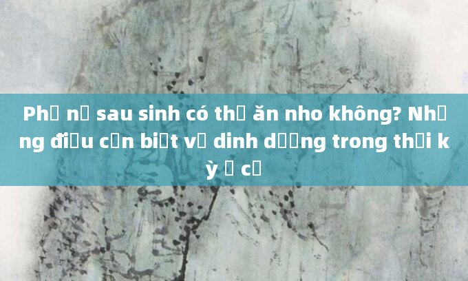 Phụ nữ sau sinh có thể ăn nho không? Những điều cần biết về dinh dưỡng trong thời kỳ ở cữ