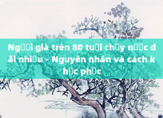 Người già trên 80 tuổi chảy nước dãi nhiều - Nguyên nhân và cách khắc phục