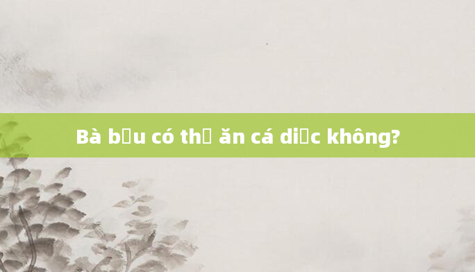 Bà bầu có thể ăn cá diếc không?