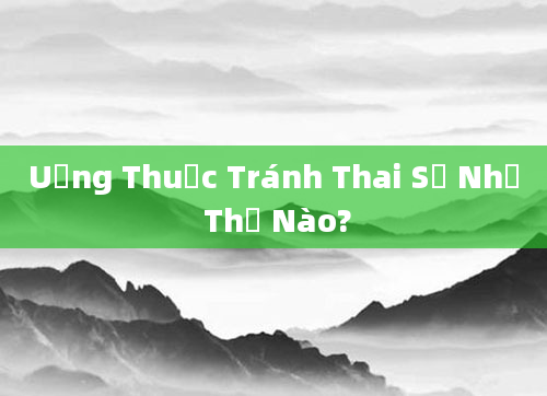 Uống Thuốc Tránh Thai Sẽ Như Thế Nào?
