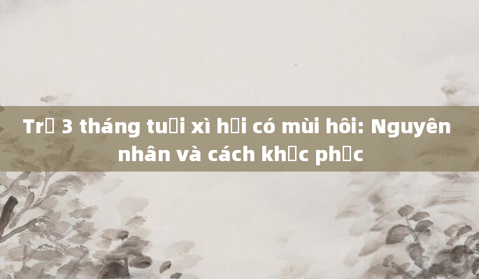 Trẻ 3 tháng tuổi xì hơi có mùi hôi: Nguyên nhân và cách khắc phục