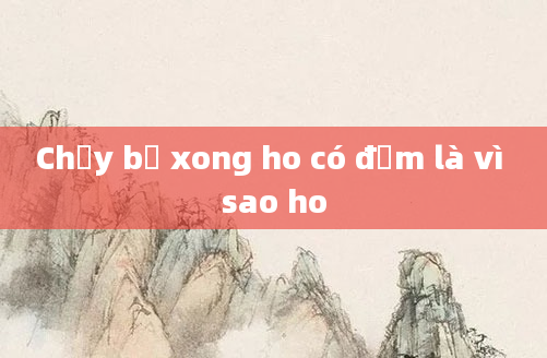 Chạy bộ xong ho có đờm là vì sao ho