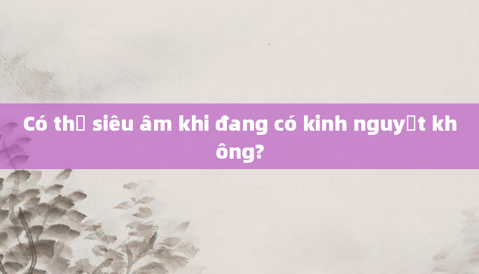 Có thể siêu âm khi đang có kinh nguyệt không?