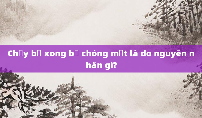 Chạy bộ xong bị chóng mặt là do nguyên nhân gì?