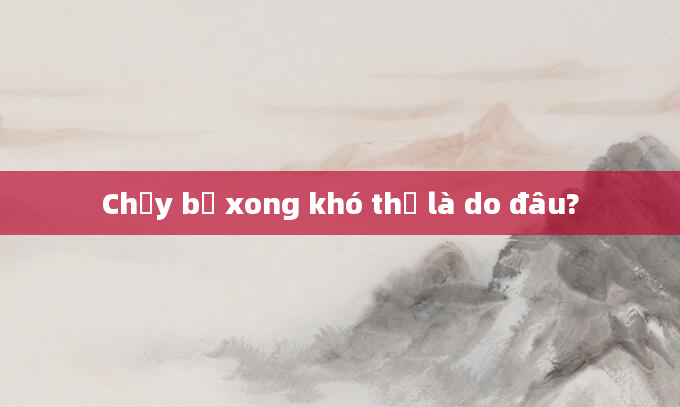 Chạy bộ xong khó thở là do đâu?