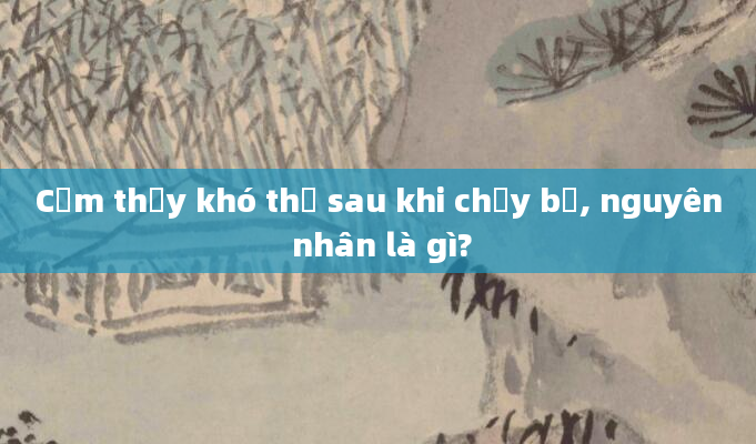Cảm thấy khó thở sau khi chạy bộ, nguyên nhân là gì?