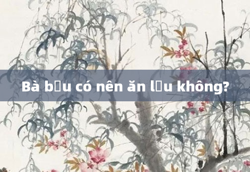 Bà bầu có nên ăn lẩu không?