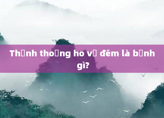 Thỉnh thoảng ho về đêm là bệnh gì?