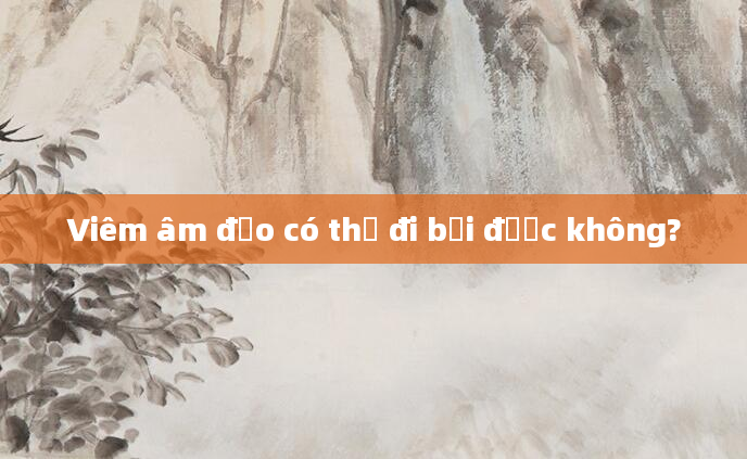 Viêm âm đạo có thể đi bơi được không?