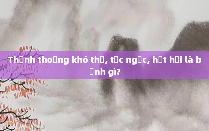 Thỉnh thoảng khó thở, tức ngực, hụt hơi là bệnh gì?
