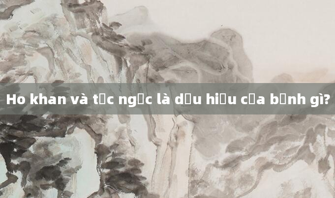 Ho khan và tức ngực là dấu hiệu của bệnh gì?