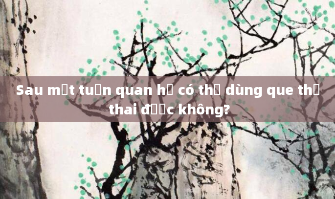 Sau một tuần quan hệ có thể dùng que thử thai được không?