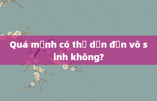 Quá mạnh có thể dẫn đến vô sinh không?