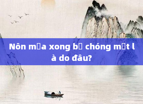 Nôn mửa xong bị chóng mặt là do đâu?